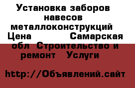 Установка заборов, навесов, металлоконструкций › Цена ­ 1 000 - Самарская обл. Строительство и ремонт » Услуги   